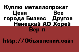 Куплю металлопрокат › Цена ­ 800 000 - Все города Бизнес » Другое   . Ненецкий АО,Хорей-Вер п.